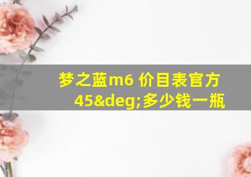 梦之蓝m6 价目表官方45°多少钱一瓶